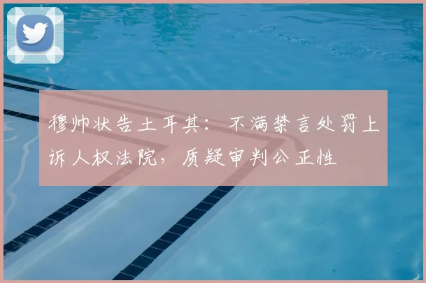 穆帅状告土耳其:不满禁言处罚上诉人权法院,质疑审判公正性