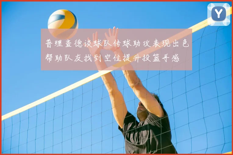 普理查德谈球队传球助攻表现出色帮助队友找到空位提升投篮手感