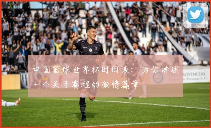 中国篮球世界杯时间表：为你讲述一个关于赛程的激情篇章