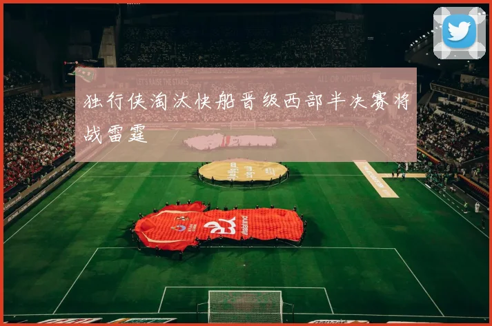 独行侠淘汰快船晋级西部半决赛将战雷霆