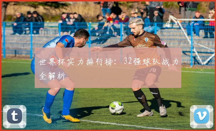 世界杯实力排行榜:32强球队战力全解析