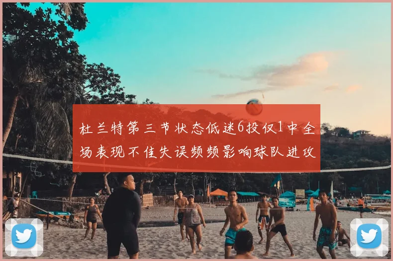 杜兰特第三节状态低迷6投仅1中全场表现不佳失误频频影响球队进攻