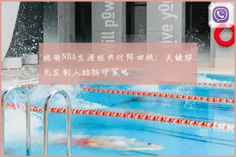 姚明NBA生涯经典对阵回顾：关键球先发制人的防守策略