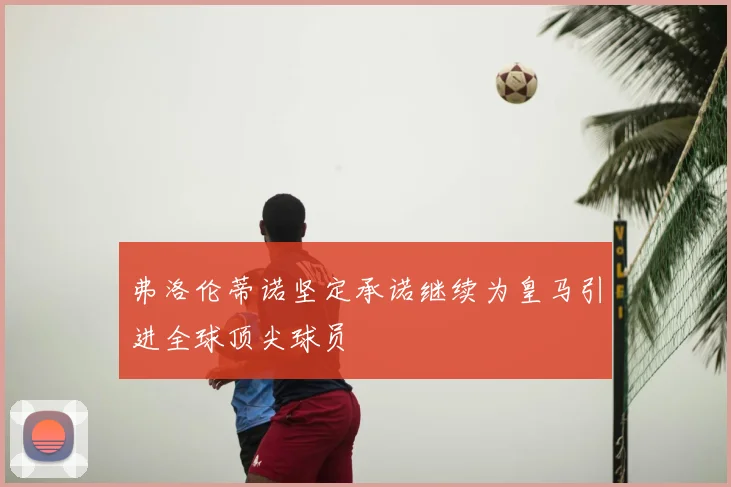 弗洛伦蒂诺坚定承诺继续为皇马引进全球顶尖球员