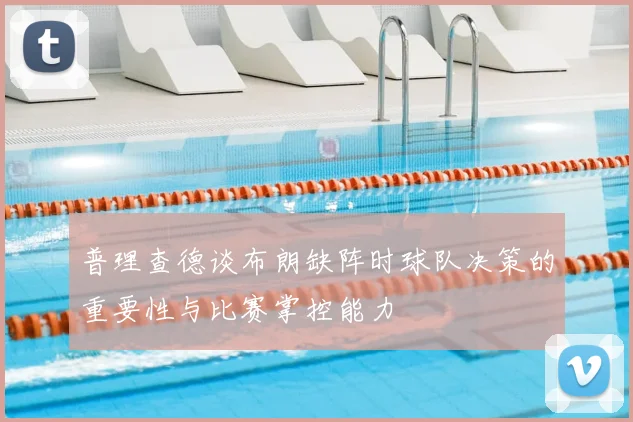 普理查德谈布朗缺阵时球队决策的重要性与比赛掌控能力