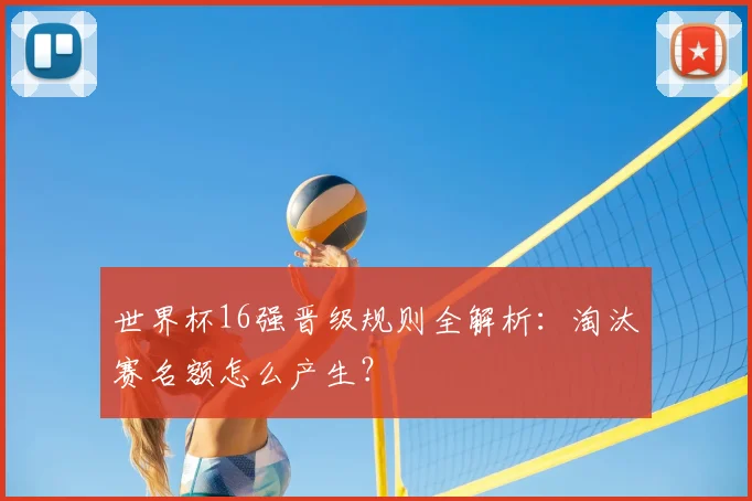 世界杯16强晋级规则全解析:淘汰赛名额怎么产生?