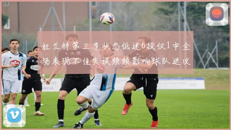 杜兰特第三节状态低迷6投仅1中全场表现不佳失误频频影响球队进攻