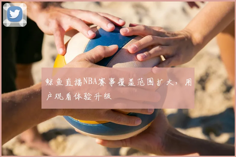 鲸鱼直播NBA赛事覆盖范围扩大，用户观看体验升级