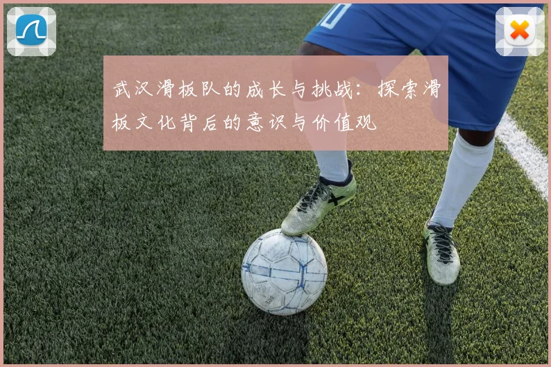 武汉滑板队的成长与挑战:探索滑板文化背后的意识与价值观
