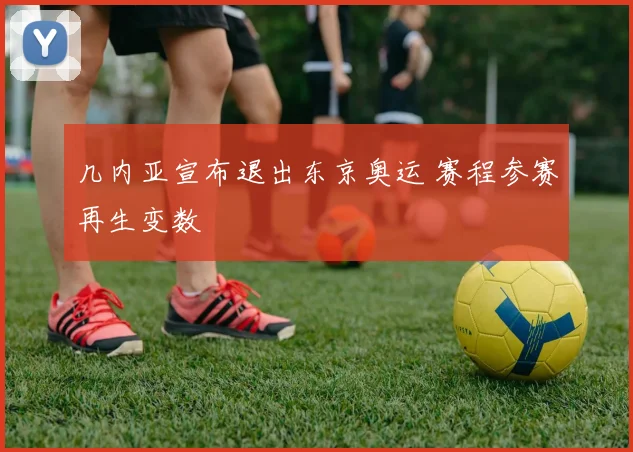 几内亚宣布退出东京奥运 赛程参赛再生变数