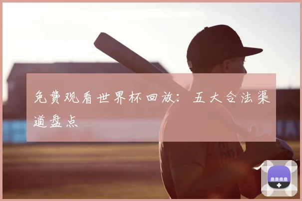 免费观看世界杯回放：五大合法渠道盘点