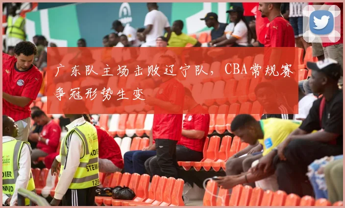 广东队主场击败辽宁队,CBA常规赛争冠形势生变