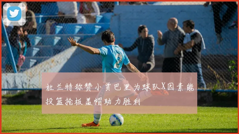 杜兰特称赞小贾巴里为球队X因素能投篮抢板盖帽助力胜利