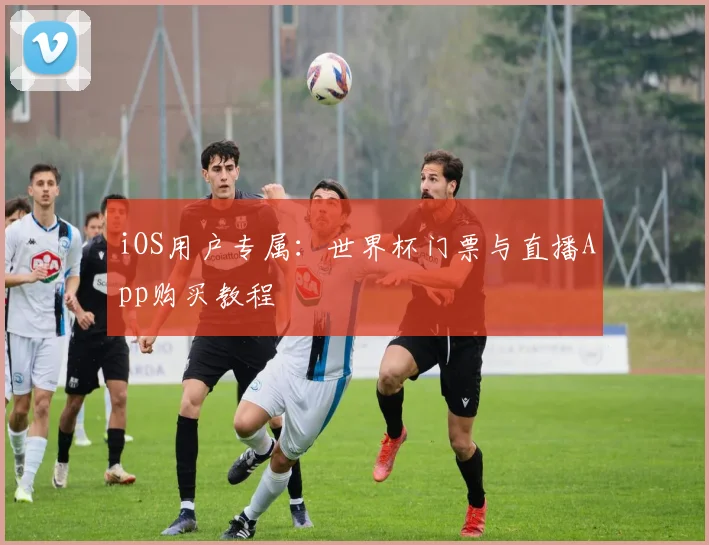 iOS用户专属：世界杯门票与直播App购买教程