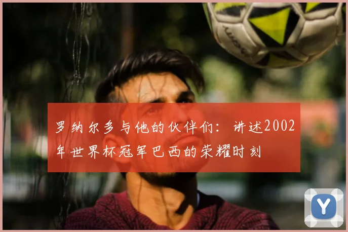 罗纳尔多与他的伙伴们：讲述2002年世界杯冠军巴西的荣耀时刻
