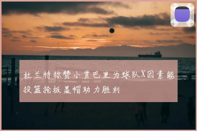 杜兰特称赞小贾巴里为球队X因素能投篮抢板盖帽助力胜利