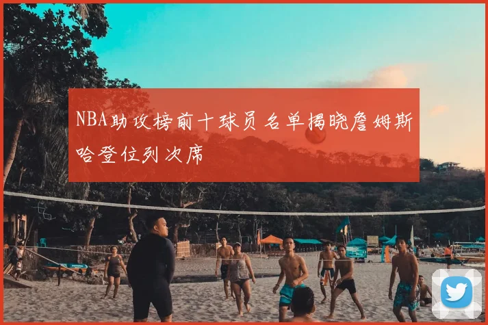 NBA助攻榜前十球员名单揭晓詹姆斯哈登位列次席