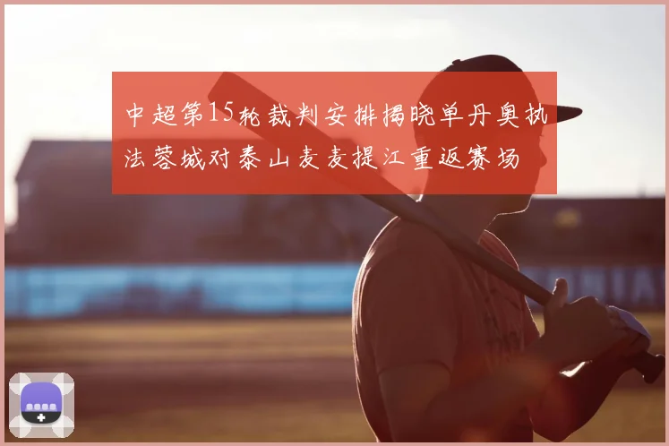 中超第15轮裁判安排揭晓单丹奥执法蓉城对泰山麦麦提江重返赛场