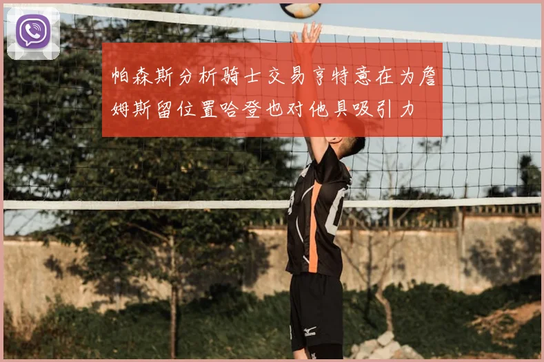 帕森斯分析骑士交易亨特意在为詹姆斯留位置哈登也对他具吸引力