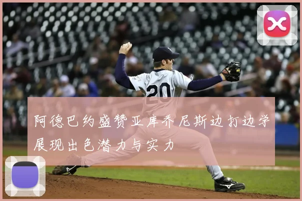 阿德巴约盛赞亚库乔尼斯边打边学展现出色潜力与实力