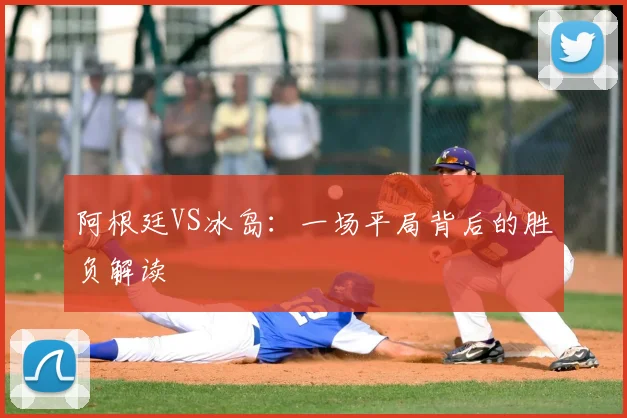阿根廷VS冰岛:一场平局背后的胜负解读