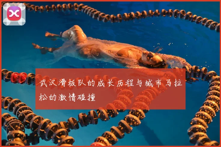 武汉滑板队的成长历程与城市马拉松的激情碰撞