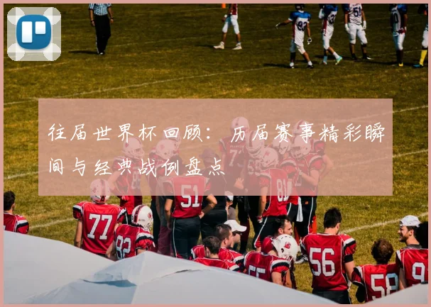 往届世界杯回顾:历届赛事精彩瞬间与经典战例盘点