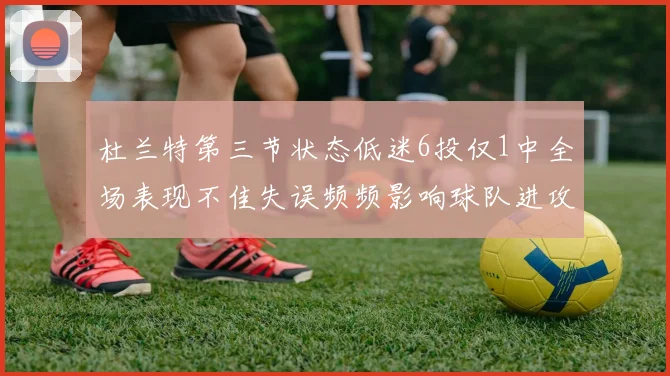 杜兰特第三节状态低迷6投仅1中全场表现不佳失误频频影响球队进攻