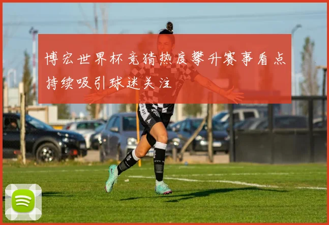 博宏世界杯竞猜热度攀升赛事看点持续吸引球迷关注