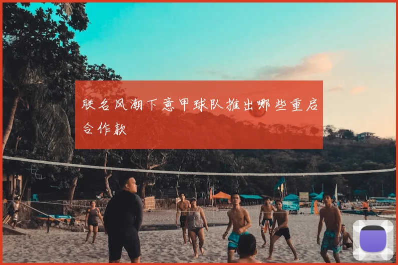 联名风潮下意甲球队推出哪些重启合作款