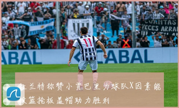 杜兰特称赞小贾巴里为球队X因素能投篮抢板盖帽助力胜利
