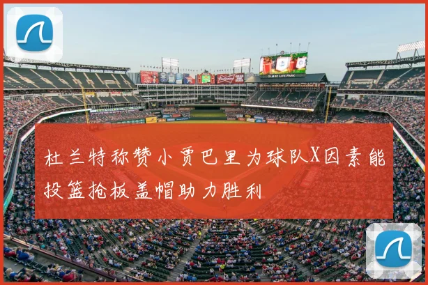 杜兰特称赞小贾巴里为球队X因素能投篮抢板盖帽助力胜利