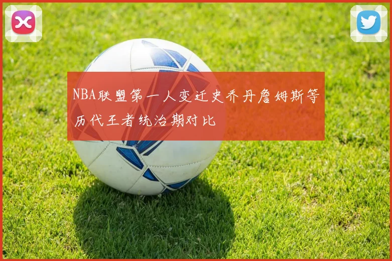 NBA联盟第一人变迁史乔丹詹姆斯等历代王者统治期对比