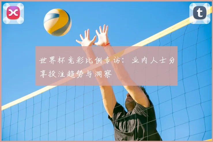 世界杯竞彩比例专访:业内人士分享投注趋势与洞察