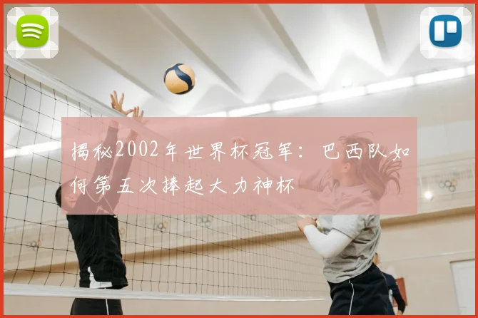 揭秘2002年世界杯冠军:巴西队如何第五次捧起大力神杯