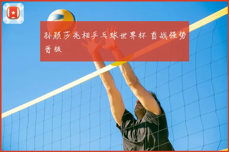 孙颖莎亮相乒乓球世界杯 首战强势晋级