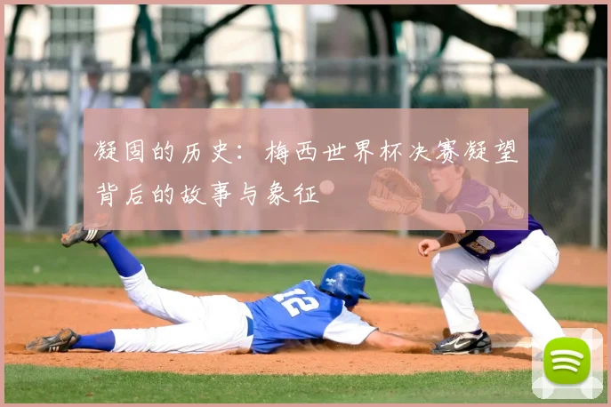 凝固的历史:梅西世界杯决赛凝望背后的故事与象征