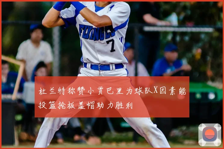 杜兰特称赞小贾巴里为球队X因素能投篮抢板盖帽助力胜利
