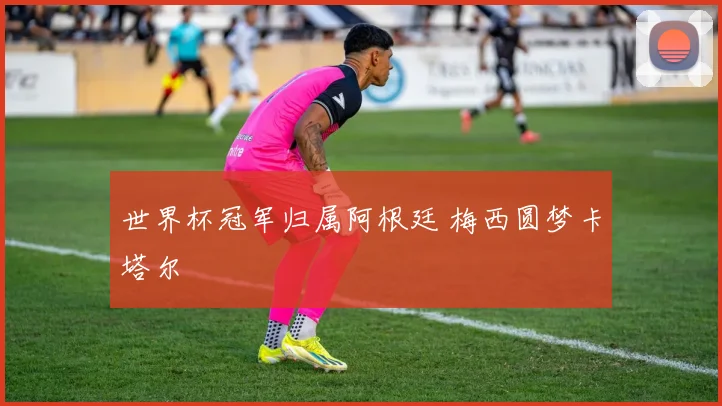世界杯冠军归属阿根廷 梅西圆梦卡塔尔