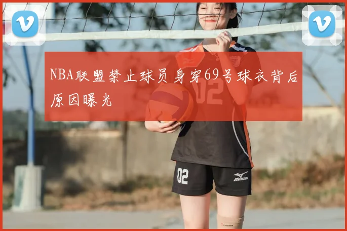 NBA联盟禁止球员身穿69号球衣背后原因曝光