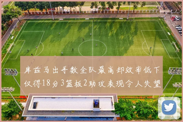 库兹马出手数全队最高却效率低下仅得18分3篮板2助攻表现令人失望