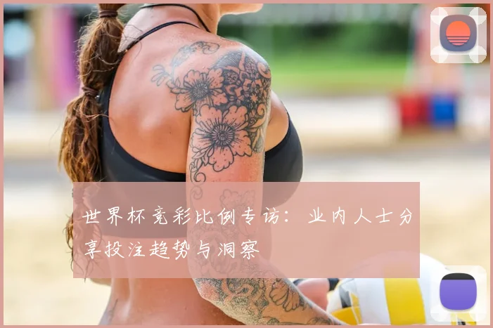 世界杯竞彩比例专访：业内人士分享投注趋势与洞察