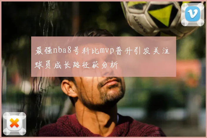 最强nba8号科比mvp普升引发关注 球员成长路径获分析