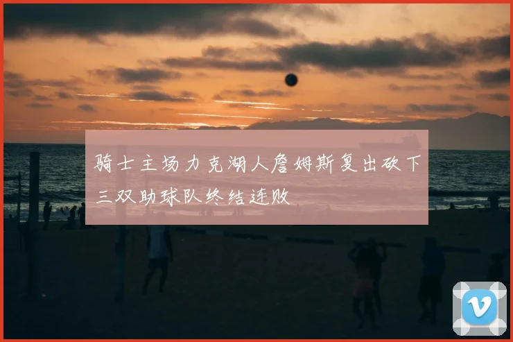 骑士主场力克湖人詹姆斯复出砍下三双助球队终结连败