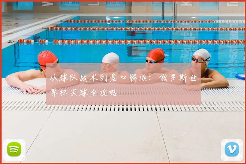 从球队战术到盘口解读：俄罗斯世界杯买球全攻略