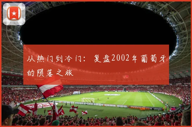 从热门到冷门:复盘2002年葡萄牙的陨落之旅