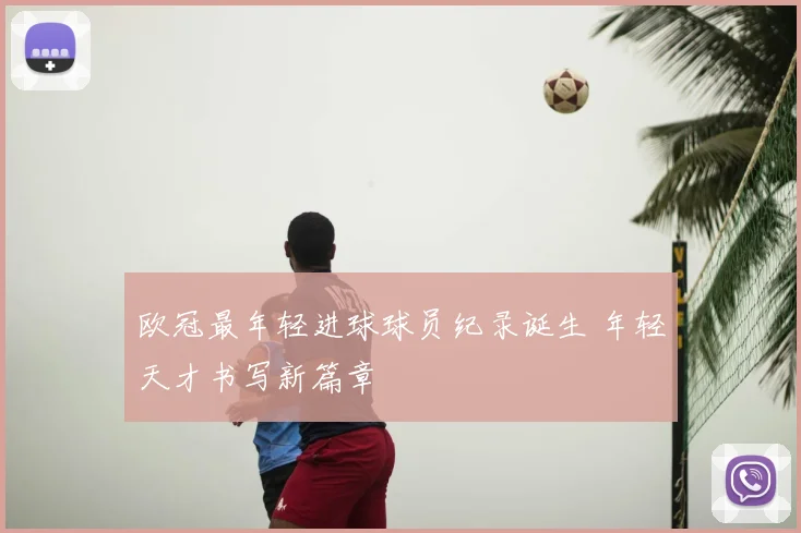 欧冠最年轻进球球员纪录诞生 年轻天才书写新篇章