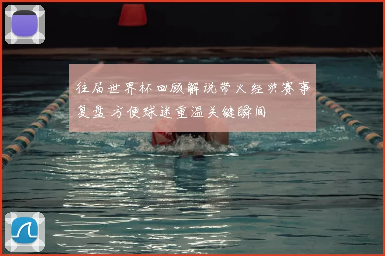 往届世界杯回顾解说带火经典赛事复盘 方便球迷重温关键瞬间