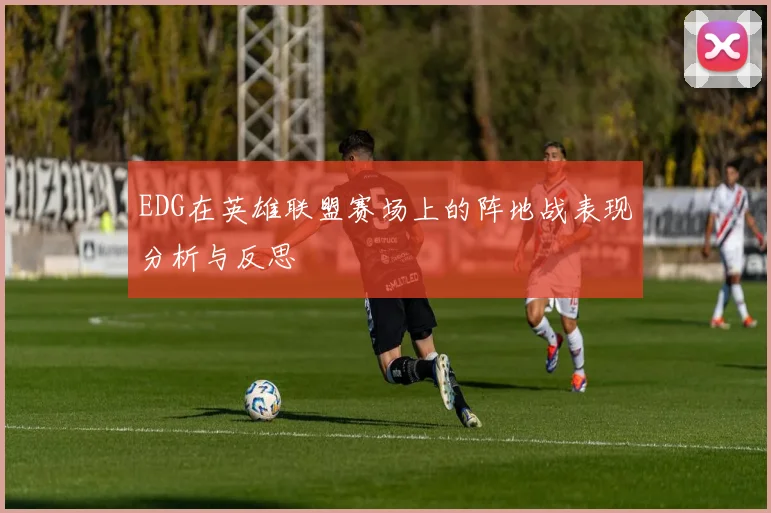 EDG在英雄联盟赛场上的阵地战表现分析与反思