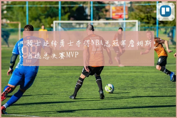 骑士逆转勇士夺得NBA总冠军詹姆斯当选总决赛MVP